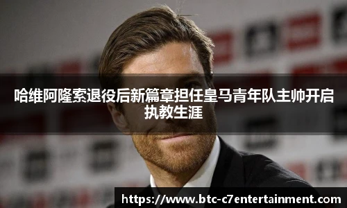 哈维阿隆索退役后新篇章担任皇马青年队主帅开启执教生涯
