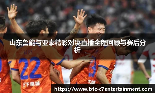 山东鲁能与亚泰精彩对决直播全程回顾与赛后分析