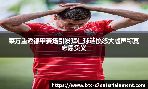 莱万重返德甲赛场引发拜仁球迷愤怒大嘘声称其忘恩负义