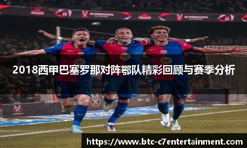 2018西甲巴塞罗那对阵鄂队精彩回顾与赛季分析