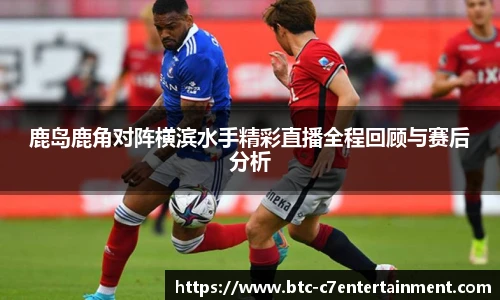 鹿岛鹿角对阵横滨水手精彩直播全程回顾与赛后分析