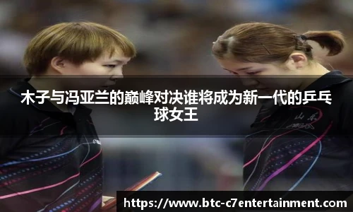 木子与冯亚兰的巅峰对决谁将成为新一代的乒乓球女王