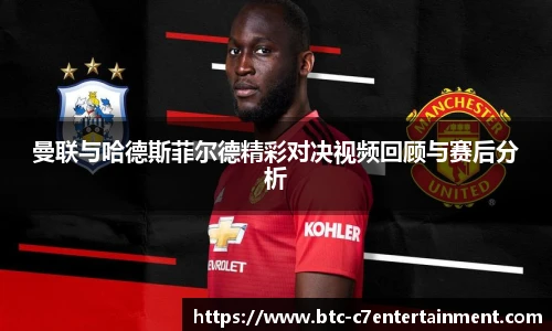 曼联与哈德斯菲尔德精彩对决视频回顾与赛后分析