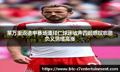 莱万重返德甲赛场遭拜仁球迷嘘声四起感叹忘恩负义情绪高涨