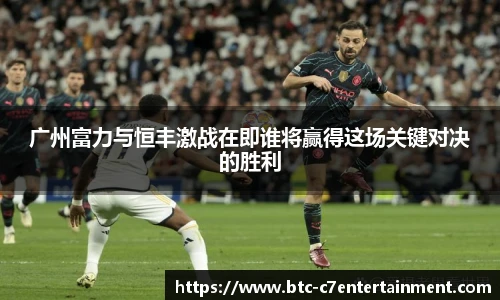 广州富力与恒丰激战在即谁将赢得这场关键对决的胜利
