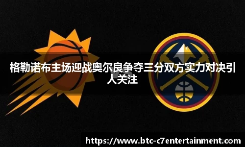 格勒诺布主场迎战奥尔良争夺三分双方实力对决引人关注