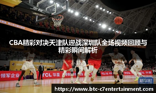 CBA精彩对决天津队迎战深圳队全场视频回顾与精彩瞬间解析