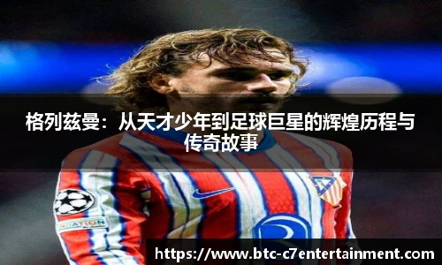 格列兹曼:从天才少年到足球巨星的辉煌历程与传奇故事