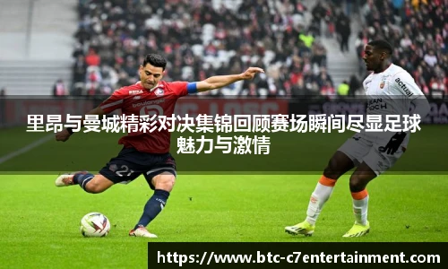 里昂与曼城精彩对决集锦回顾赛场瞬间尽显足球魅力与激情