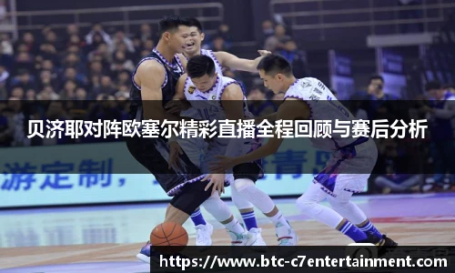 贝济耶对阵欧塞尔精彩直播全程回顾与赛后分析